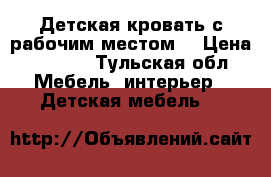 Детская кровать с рабочим местом. › Цена ­ 8 000 - Тульская обл. Мебель, интерьер » Детская мебель   